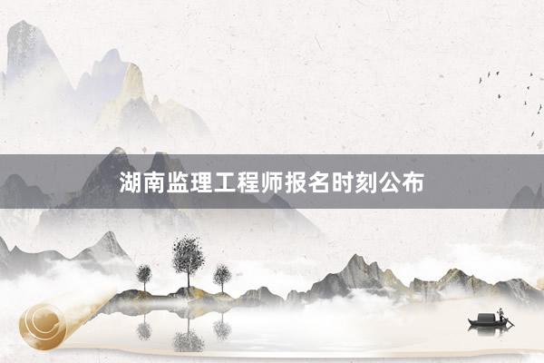 湖南监理工程师报名时刻公布