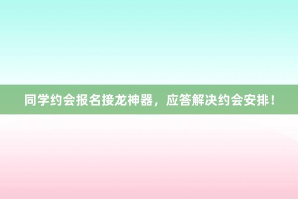 同学约会报名接龙神器，应答解决约会安排！