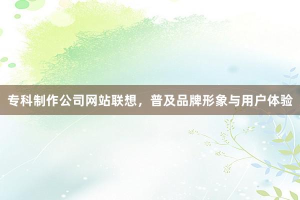 专科制作公司网站联想，普及品牌形象与用户体验