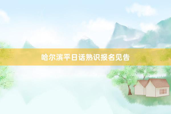 哈尔滨平日话熟识报名见告