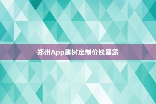 郑州App建树定制价钱暴露