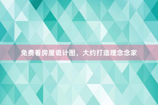 免费看房屋诡计图，大约打造理念念家