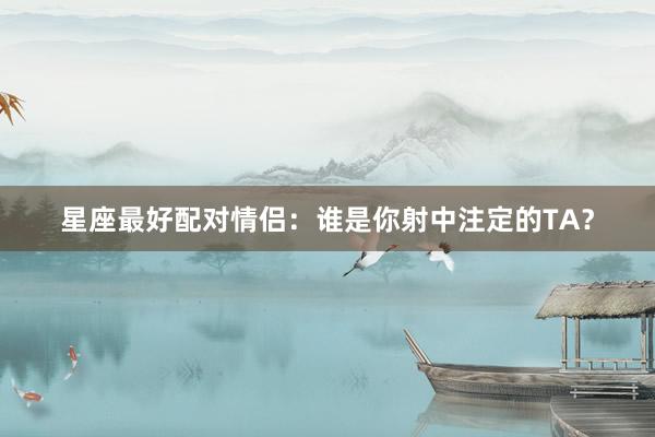 星座最好配对情侣：谁是你射中注定的TA？