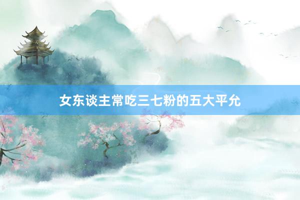 女东谈主常吃三七粉的五大平允
