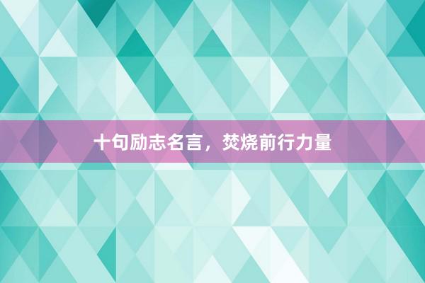 十句励志名言，焚烧前行力量