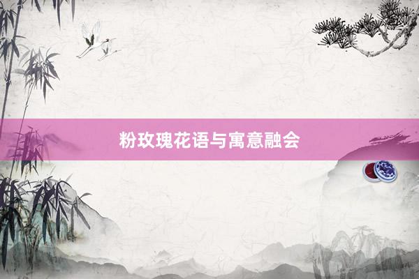 粉玫瑰花语与寓意融会