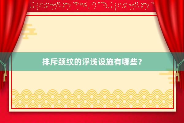 排斥颈纹的浮浅设施有哪些？
