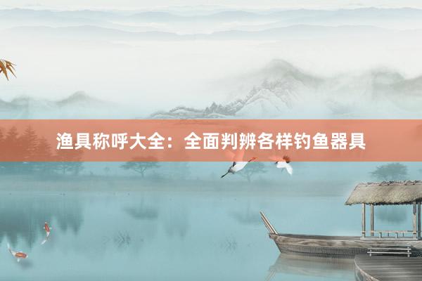 渔具称呼大全：全面判辨各样钓鱼器具