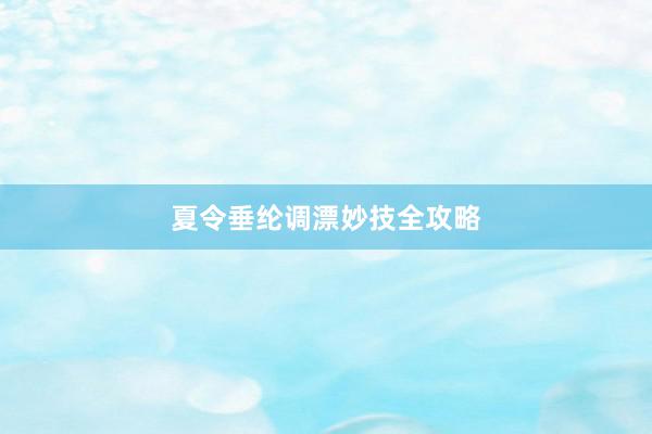 夏令垂纶调漂妙技全攻略
