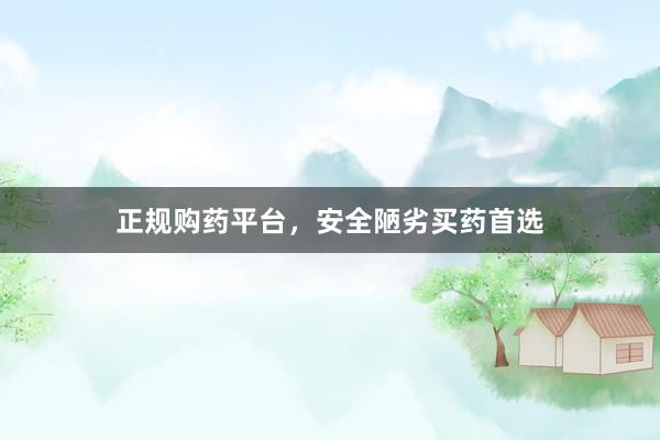 正规购药平台，安全陋劣买药首选